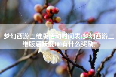 梦幻西游三维版活动时间表(梦幻西游三维版活跃度100有什么奖励) 梦幻西游三维版活动时间表(梦幻西游三维版活跃度100有什么奖励)