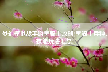 梦幻模拟战手游黑骑士攻略(黑骑士兵种、技能玩法汇总) 梦幻模拟战手游黑骑士攻略(黑骑士兵种、技能玩法汇总)