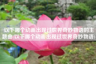 以下哪个动画出现过世界奇妙物语的主题曲(以下哪个动画出现过世界奇妙物语)