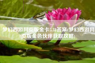 梦幻西游网页版金卡5.31答案(梦幻西游网页版金色伙伴获取攻略)