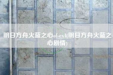 明日方舟火蓝之心of-ex4(明日方舟火蓝之心剧情)