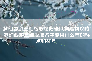 梦幻西游三维版取经归来以物易物攻略(梦幻西游三维版取名字能用什么样的标点和符号)