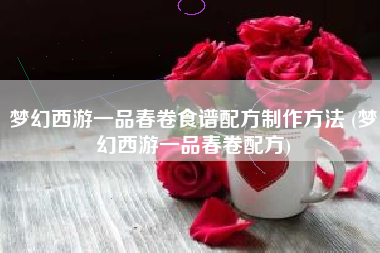 梦幻西游一品春卷食谱配方制作方法 (梦幻西游一品春卷配方) 梦幻西游一品春卷食谱配方制作方法 (梦幻西游一品春卷配方)