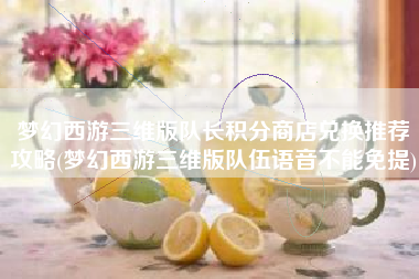 梦幻西游三维版队长积分商店兑换推荐攻略(梦幻西游三维版队伍语音不能免提)