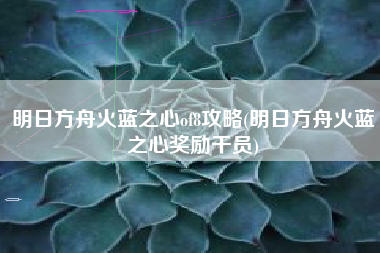 明日方舟火蓝之心of8攻略(明日方舟火蓝之心奖励干员) 明日方舟火蓝之心of8攻略(明日方舟火蓝之心奖励干员)