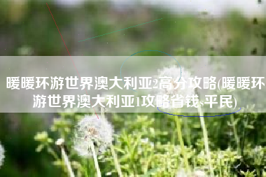 暖暖环游世界澳大利亚2高分攻略(暖暖环游世界澳大利亚1攻略省钱s平民) 暖暖环游世界澳大利亚2高分攻略(暖暖环游世界澳大利亚1攻略省钱s平民)