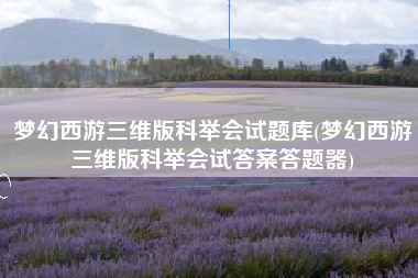 梦幻西游三维版科举会试题库(梦幻西游三维版科举会试答案答题器)