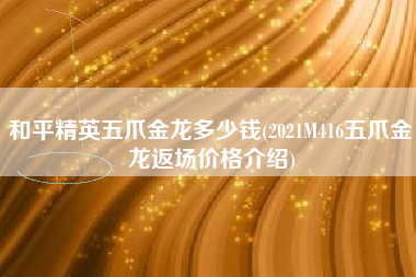 和平精英五爪金龙多少钱(2021M416五爪金龙返场价格介绍)