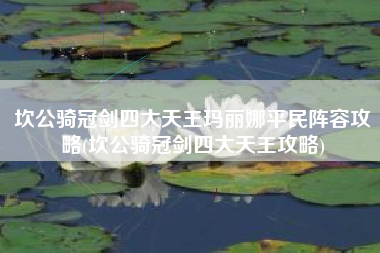 坎公骑冠剑四大天王玛丽娜平民阵容攻略(坎公骑冠剑四大天王攻略)