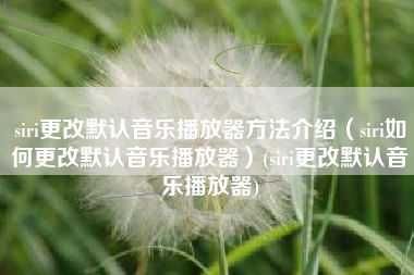 siri更改默认音乐播放器方法介绍（siri如何更改默认音乐播放器）(siri更改默认音乐播放器)