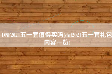 DNF2021五一套值得买吗(dnf2021五一套礼包内容一览)
