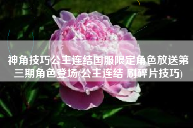 神角技巧公主连结国服限定角色放送第三期角色登场(公主连结 刷碎片技巧)