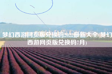 梦幻西游网页版兑换码2022最新大全(梦幻西游网页版兑换码7月) 梦幻西游网页版兑换码2022最新大全(梦幻西游网页版兑换码7月)