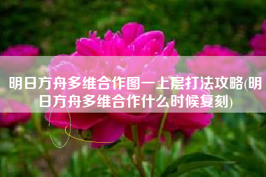 明日方舟多维合作图一上层打法攻略(明日方舟多维合作什么时候复刻)