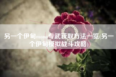 另一个伊甸mona专武获取方法一览(另一个伊甸模拟战斗攻略)