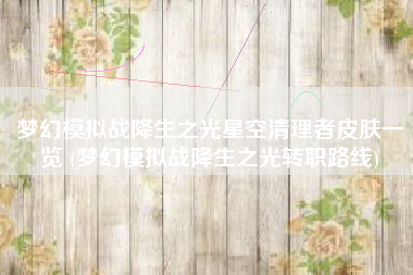 梦幻模拟战降生之光星空清理者皮肤一览 (梦幻模拟战降生之光转职路线)