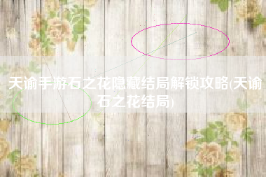 天谕手游石之花隐藏结局解锁攻略(天谕石之花结局)