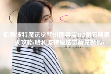 哈利波特魔法觉醒拼图寻宝11.3第五期第一天攻略(哈利波特魔法觉醒兑换码)