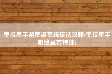 奥拉星手游星诺系统玩法攻略(奥拉星手游绘星若特性)