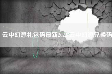 云中幻想礼包码最新2022(云中幻想兑换码)