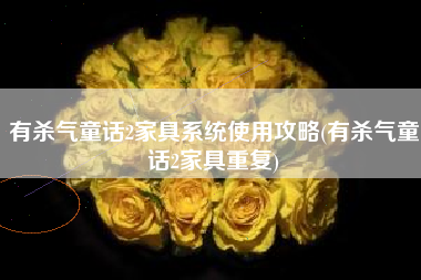 有杀气童话2家具系统使用攻略(有杀气童话2家具重复)