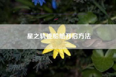 星之轨迹船舱开启方法 星之轨迹船舱开启方法
