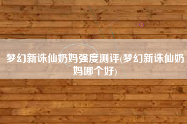 梦幻新诛仙奶妈强度测评(梦幻新诛仙奶妈哪个好)
