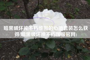 暗黑破坏神不朽维图的心境套装怎么获得(暗黑破坏神不朽国服官网)