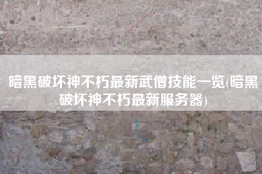 暗黑破坏神不朽最新武僧技能一览(暗黑破坏神不朽最新服务器)