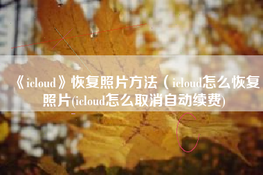 《icloud》恢复照片方法（icloud怎么恢复照片(icloud怎么取消自动续费)