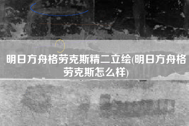 明日方舟格劳克斯精二立绘(明日方舟格劳克斯怎么样) 明日方舟格劳克斯精二立绘(明日方舟格劳克斯怎么样)