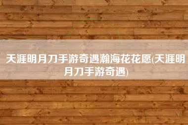 天涯明月刀手游奇遇瀚海花花愿(天涯明月刀手游奇遇)