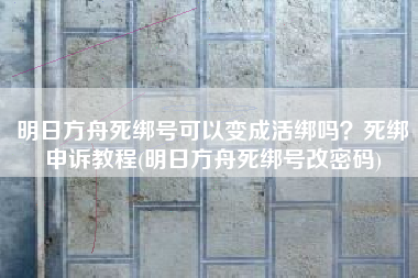 明日方舟死绑号可以变成活绑吗？死绑申诉教程(明日方舟死绑号改密码)