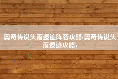 奥奇传说失落遗迹阵容攻略(奥奇传说失落遗迹攻略)