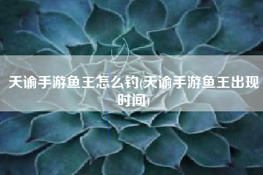 天谕手游鱼王怎么钓(天谕手游鱼王出现时间)