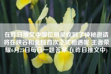 在昨日推文中哪位明星收到了神秘邀请将在峡谷和戈娅首次正式相遇呢 王者荣耀6月25日每日一题答案(在昨日推文中)