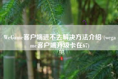 WeGame客户端进不去解决方法介绍 (wegame客户端升级卡在67)