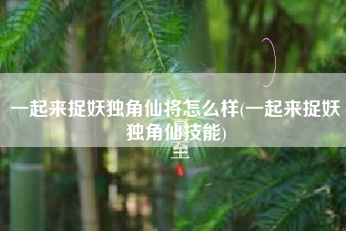 一起来捉妖独角仙将怎么样(一起来捉妖独角仙技能)