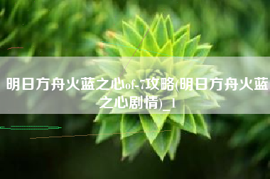 明日方舟火蓝之心of-7攻略(明日方舟火蓝之心剧情)_1