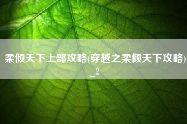 柔倾天下上部攻略(穿越之柔倾天下攻略)_2