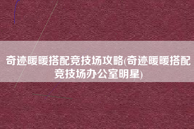 奇迹暖暖搭配竞技场攻略(奇迹暖暖搭配竞技场办公室明星)