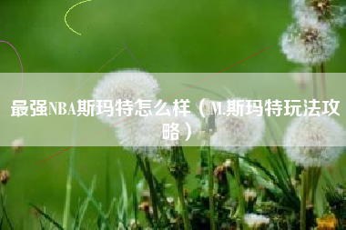 最强NBA斯玛特怎么样(M.斯玛特玩法攻略) 最强NBA斯玛特怎么样(M.斯玛特玩法攻略)