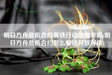 明日方舟危机合约黄铁行动地图攻略(明日方舟危机合约怎么解锁开放等级)