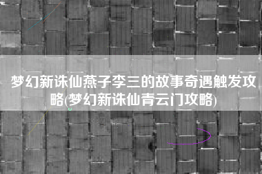 梦幻新诛仙燕子李三的故事奇遇触发攻略(梦幻新诛仙青云门攻略)