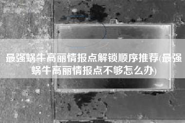 最强蜗牛高丽情报点解锁顺序推荐(最强蜗牛高丽情报点不够怎么办)