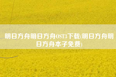 明日方舟明日方舟OST3下载(明日方舟明日方舟本子免费)