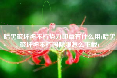 暗黑破坏神不朽势力印章有什么用(暗黑破坏神不朽国际服怎么下载)