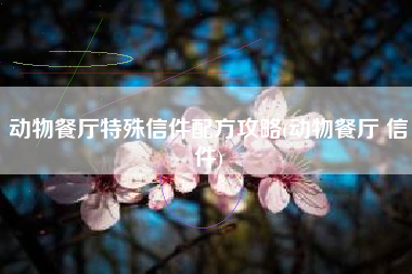 动物餐厅特殊信件配方攻略(动物餐厅 信件)
