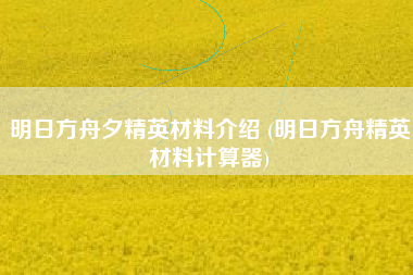 明日方舟夕精英材料介绍 (明日方舟精英材料计算器)