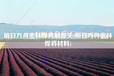 明日方舟密林悍将刷哪关(明日方舟密林悍将材料)